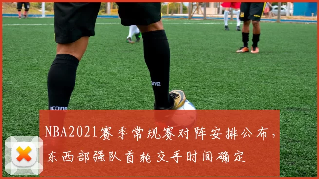 NBA2021赛季常规赛对阵安排公布，东西部强队首轮交手时间确定