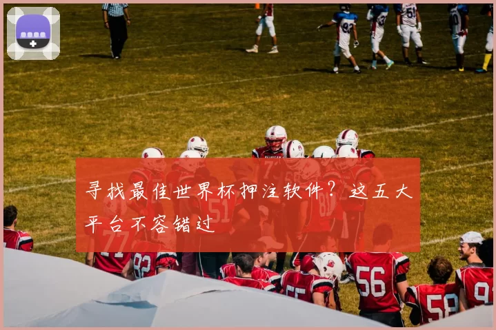 寻找最佳世界杯押注软件?这五大平台不容错过