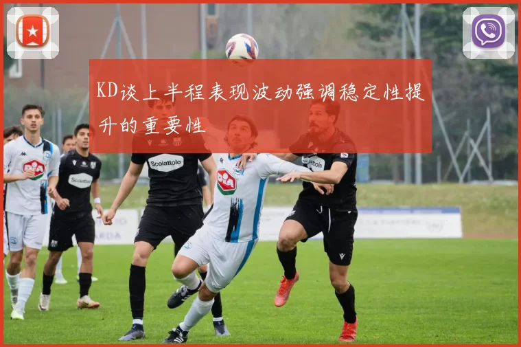 KD谈上半程表现波动强调稳定性提升的重要性