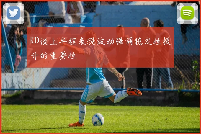 KD谈上半程表现波动强调稳定性提升的重要性