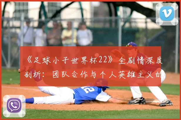 《足球小子世界杯22》全剧情深度剖析:团队合作与个人英雄主义的完美平衡