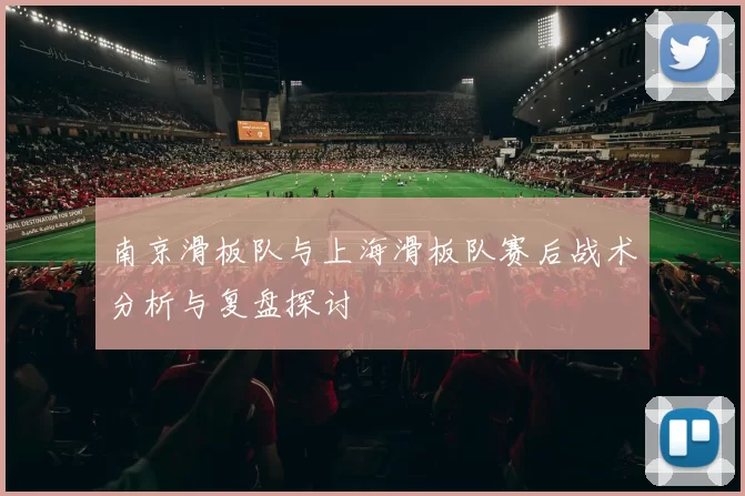 南京滑板队与上海滑板队赛后战术分析与复盘探讨