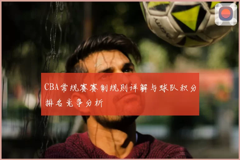 CBA常规赛赛制规则详解与球队积分排名竞争分析