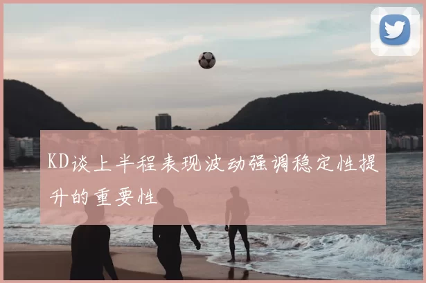 KD谈上半程表现波动强调稳定性提升的重要性