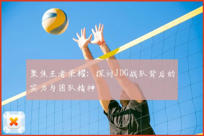 聚焦王者荣耀：探讨JDG战队背后的实力与团队精神