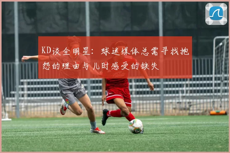 KD谈全明星：球迷媒体总需寻找抱怨的理由与儿时感受的缺失