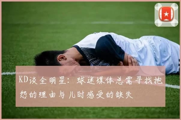 KD谈全明星:球迷媒体总需寻找抱怨的理由与儿时感受的缺失