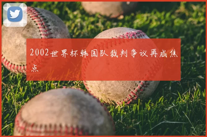 2002世界杯韩国队裁判争议再成焦点
