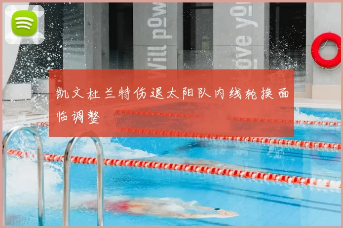 凯文杜兰特伤退太阳队内线轮换面临调整