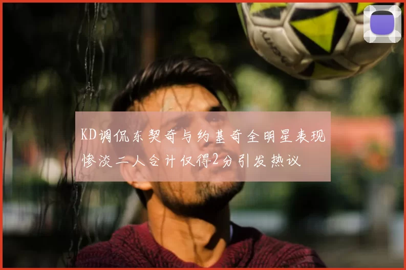 KD调侃东契奇与约基奇全明星表现惨淡二人合计仅得2分引发热议