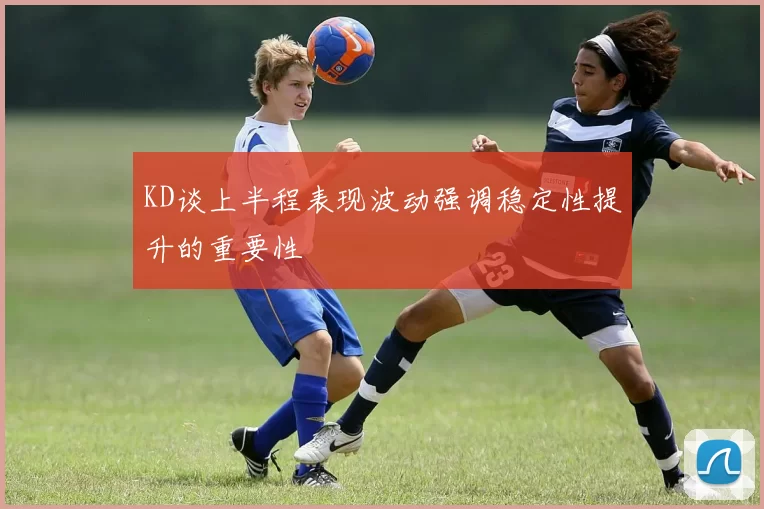 KD谈上半程表现波动强调稳定性提升的重要性