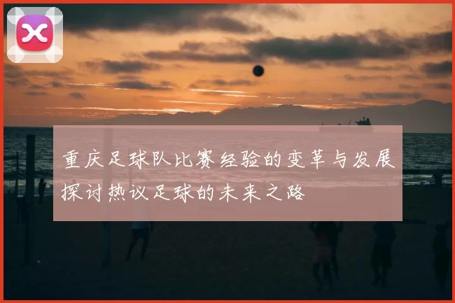 重庆足球队比赛经验的变革与发展探讨热议足球的未来之路