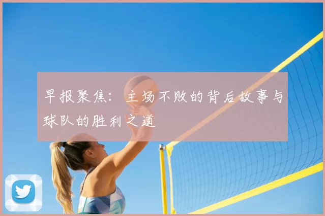 早报聚焦：主场不败的背后故事与球队的胜利之道