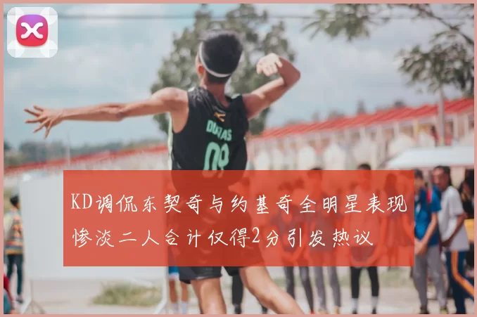 KD调侃东契奇与约基奇全明星表现惨淡二人合计仅得2分引发热议