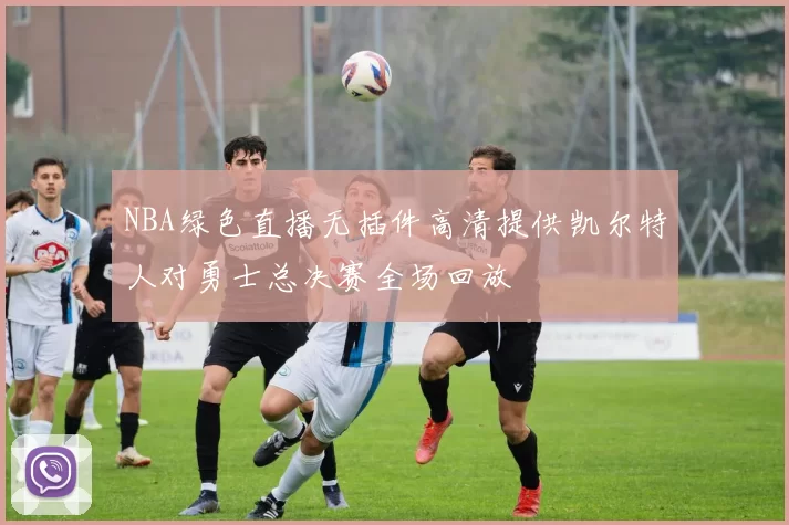 NBA绿色直播无插件高清提供凯尔特人对勇士总决赛全场回放