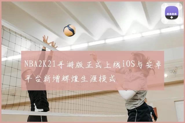 NBA2K21手游版正式上线iOS与安卓平台新增辉煌生涯模式