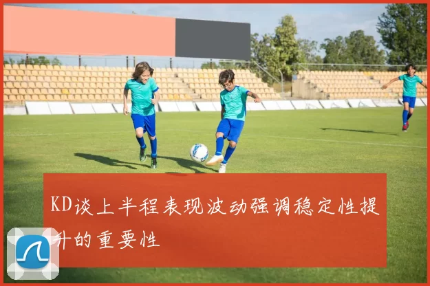 KD谈上半程表现波动强调稳定性提升的重要性