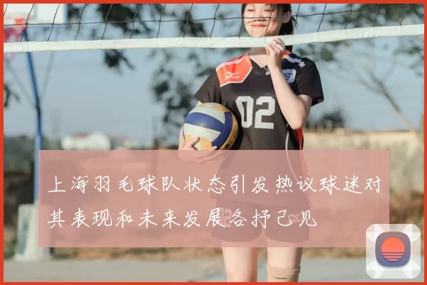 上海羽毛球队状态引发热议球迷对其表现和未来发展各抒己见