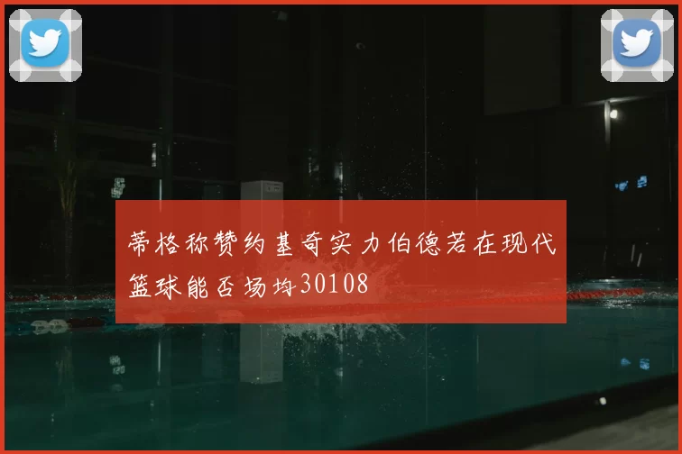 蒂格称赞约基奇实力伯德若在现代篮球能否场均30108