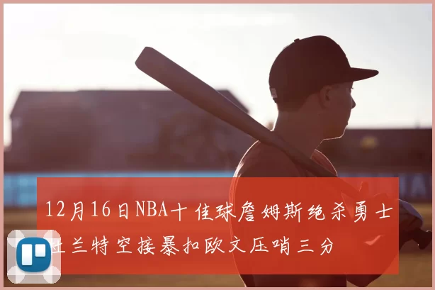 12月16日NBA十佳球詹姆斯绝杀勇士杜兰特空接暴扣欧文压哨三分