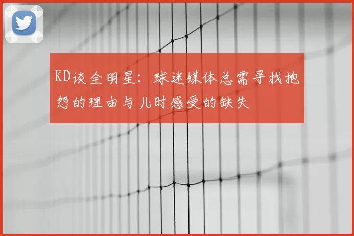 KD谈全明星:球迷媒体总需寻找抱怨的理由与儿时感受的缺失