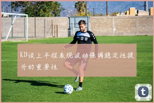 KD谈上半程表现波动强调稳定性提升的重要性