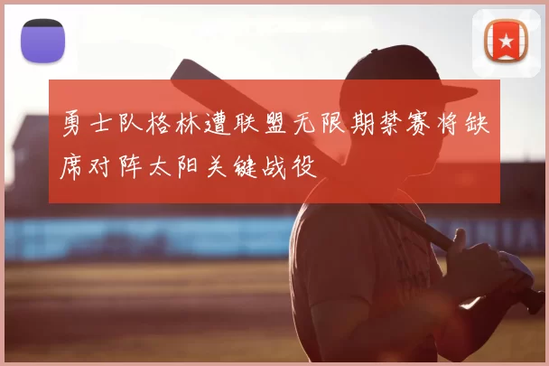 勇士队格林遭联盟无限期禁赛将缺席对阵太阳关键战役
