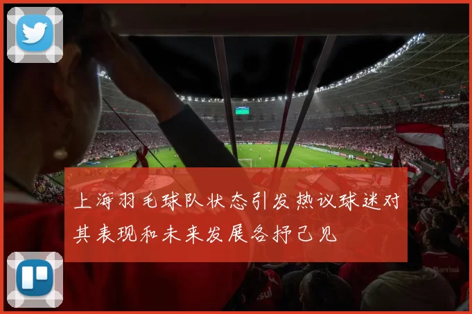 上海羽毛球队状态引发热议球迷对其表现和未来发展各抒己见