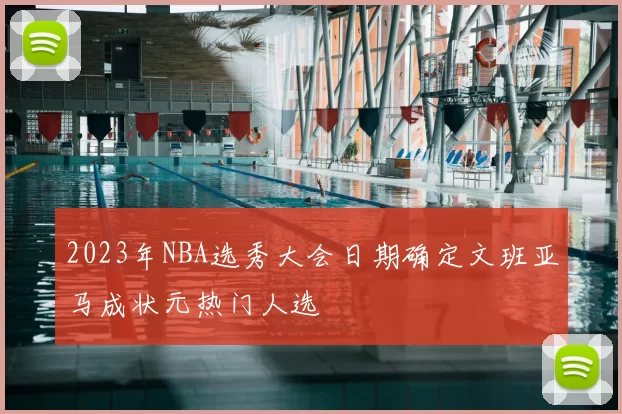 2023年NBA选秀大会日期确定文班亚马成状元热门人选