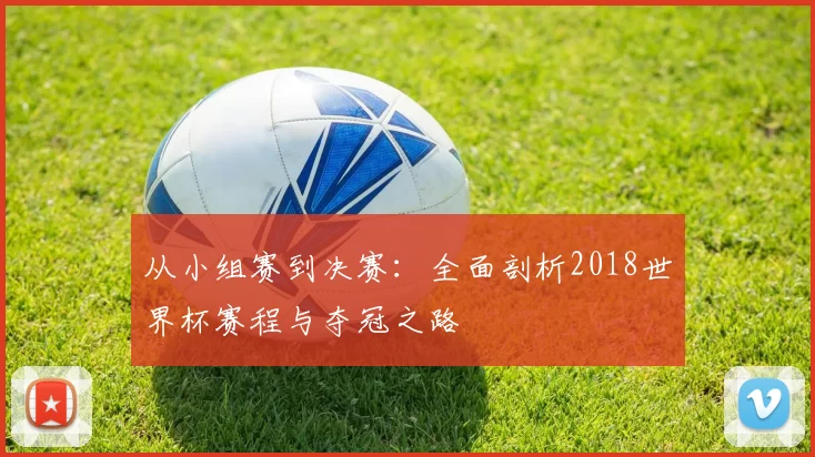 从小组赛到决赛:全面剖析2018世界杯赛程与夺冠之路