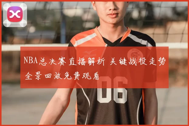 NBA总决赛直播解析 关键战役走势全景回放免费观看