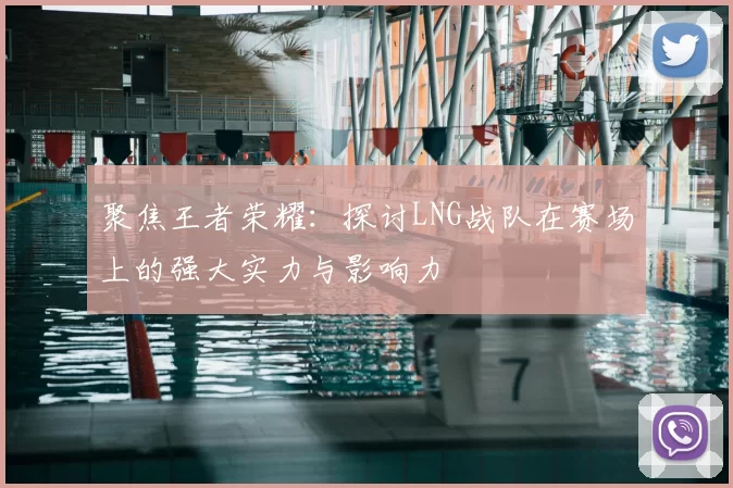 聚焦王者荣耀：探讨LNG战队在赛场上的强大实力与影响力