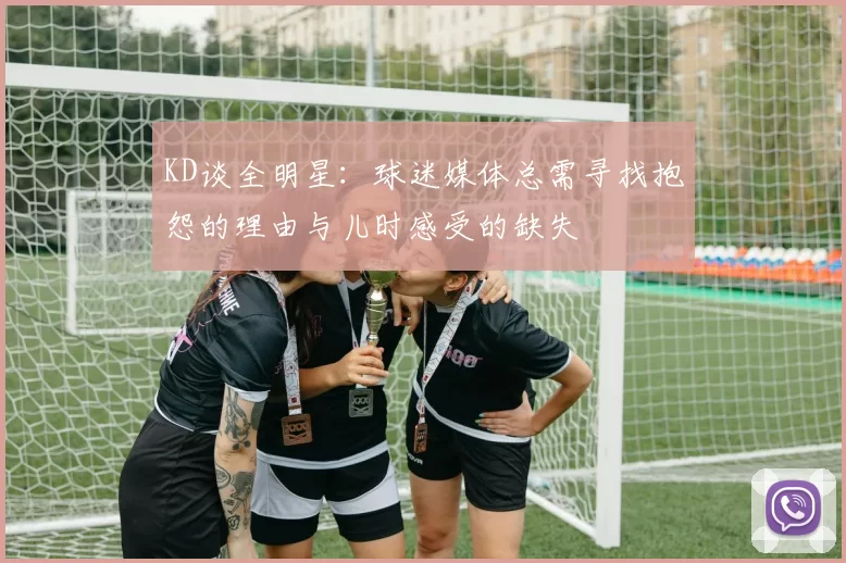 KD谈全明星:球迷媒体总需寻找抱怨的理由与儿时感受的缺失