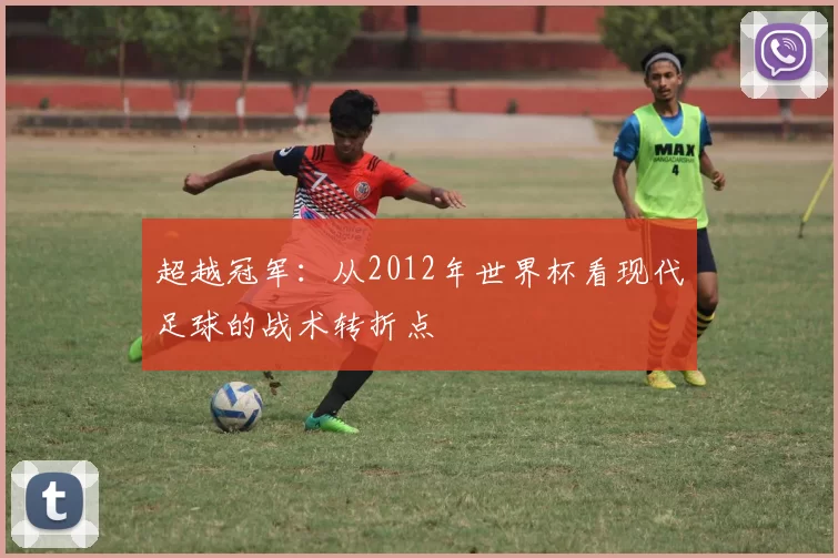 超越冠军:从2012年世界杯看现代足球的战术转折点