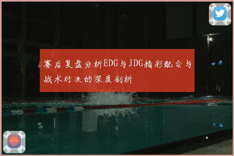 赛后复盘分析EDG与JDG精彩配合与战术对决的深度剖析