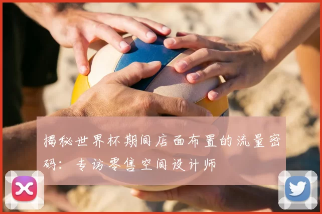 揭秘世界杯期间店面布置的流量密码：专访零售空间设计师