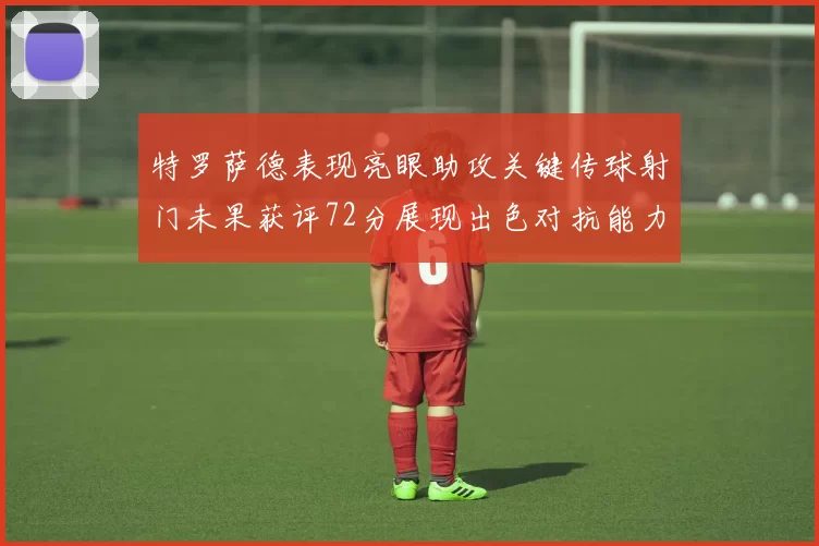 特罗萨德表现亮眼助攻关键传球射门未果获评72分展现出色对抗能力