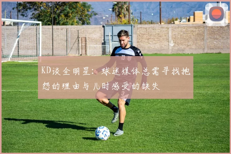KD谈全明星：球迷媒体总需寻找抱怨的理由与儿时感受的缺失