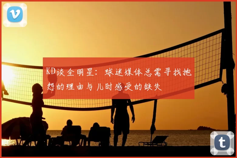 KD谈全明星:球迷媒体总需寻找抱怨的理由与儿时感受的缺失