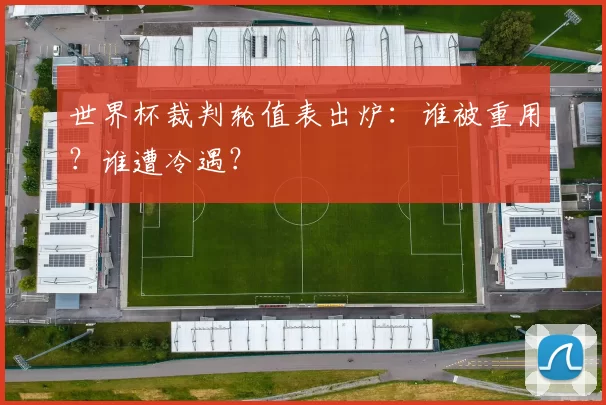 世界杯裁判轮值表出炉:谁被重用?谁遭冷遇?