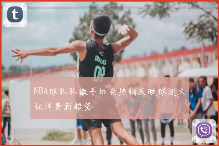 NBA球队队徽手机壳热销反映球迷文化消费新趋势
