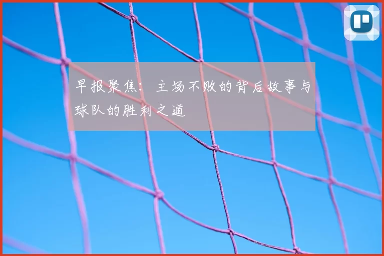 早报聚焦：主场不败的背后故事与球队的胜利之道