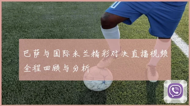 巴萨与国际米兰精彩对决直播视频全程回顾与分析