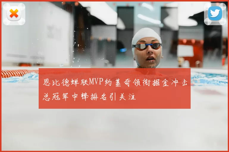 恩比德蝉联MVP约基奇领衔掘金冲击总冠军中锋排名引关注