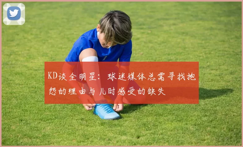 KD谈全明星:球迷媒体总需寻找抱怨的理由与儿时感受的缺失