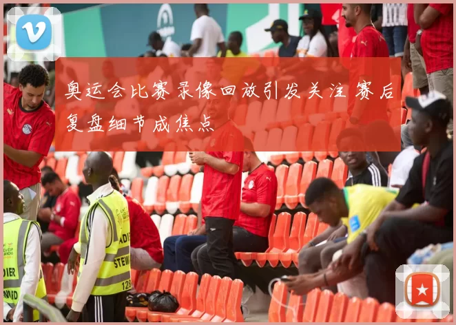 奥运会比赛录像回放引发关注 赛后复盘细节成焦点