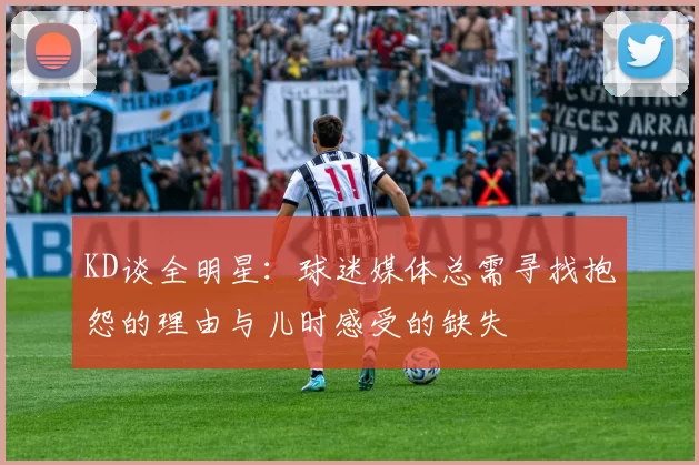 KD谈全明星:球迷媒体总需寻找抱怨的理由与儿时感受的缺失