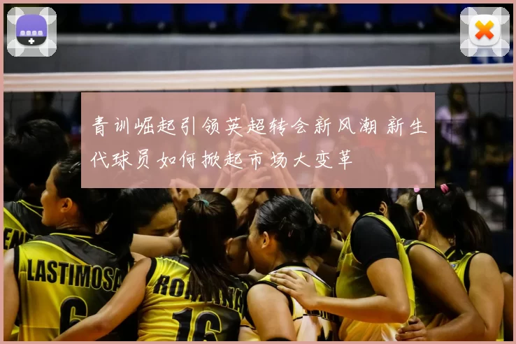 青训崛起引领英超转会新风潮 新生代球员如何掀起市场大变革