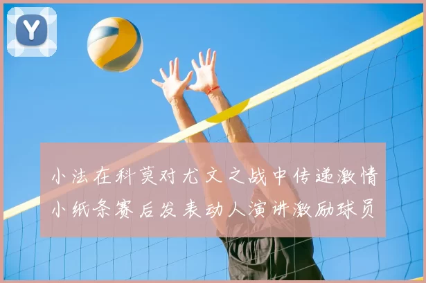 小法在科莫对尤文之战中传递激情小纸条赛后发表动人演讲激励球员士气