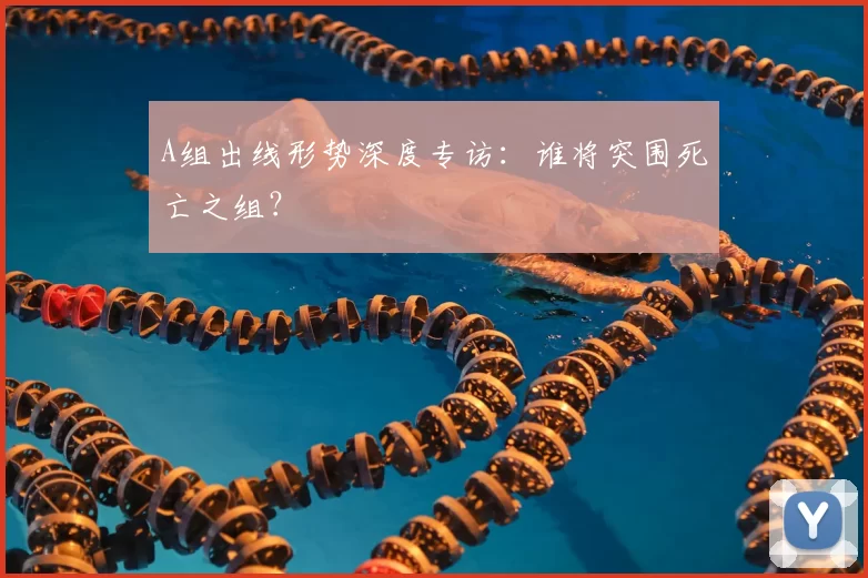 A组出线形势深度专访：谁将突围死亡之组？